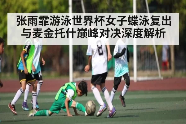 张雨霏游泳世界杯女子蝶泳复出与麦金托什巅峰对决深度解析